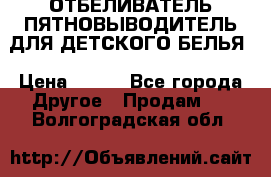 ОТБЕЛИВАТЕЛЬ-ПЯТНОВЫВОДИТЕЛЬ ДЛЯ ДЕТСКОГО БЕЛЬЯ › Цена ­ 190 - Все города Другое » Продам   . Волгоградская обл.